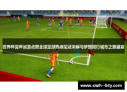 世界杯奖杯巡游点燃全球足球热潮见证荣耀与梦想同行城市之旅盛宴 世界杯奖杯巡游点燃全球足球热潮见证荣耀与梦想同行城市之旅盛宴