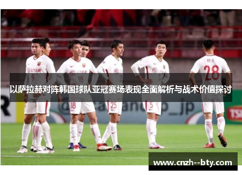 以萨拉赫对阵韩国球队亚冠赛场表现全面解析与战术价值探讨 以萨拉赫对阵韩国球队亚冠赛场表现全面解析与战术价值探讨