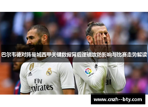 巴尔韦德对阵曼城西甲关键数据背后逻辑攻防影响与比赛走势解读 巴尔韦德对阵曼城西甲关键数据背后逻辑攻防影响与比赛走势解读