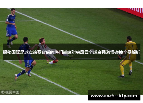 揭秘国际足球友谊赛背后的热门巅峰对决风云全球豪强激情碰撞全景解析 揭秘国际足球友谊赛背后的热门巅峰对决风云全球豪强激情碰撞全景解析