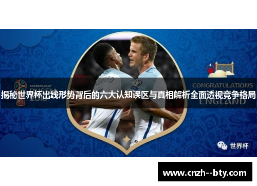 揭秘世界杯出线形势背后的六大认知误区与真相解析全面透视竞争格局