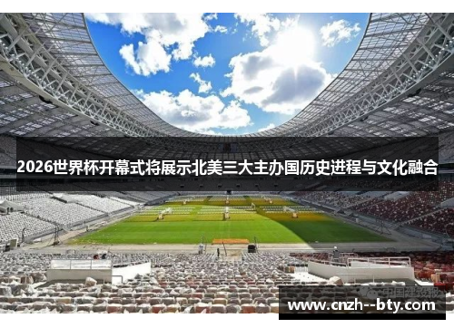 2026世界杯开幕式将展示北美三大主办国历史进程与文化融合 2026世界杯开幕式将展示北美三大主办国历史进程与文化融合