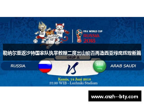 勒纳尔重返沙特国家队执掌教鞭二度出山能否再造西亚绿鹰辉煌新篇 勒纳尔重返沙特国家队执掌教鞭二度出山能否再造西亚绿鹰辉煌新篇