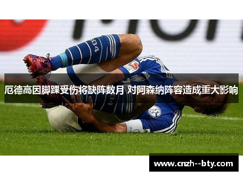 厄德高因脚踝受伤将缺阵数月 对阿森纳阵容造成重大影响 厄德高因脚踝受伤将缺阵数月 对阿森纳阵容造成重大影响
