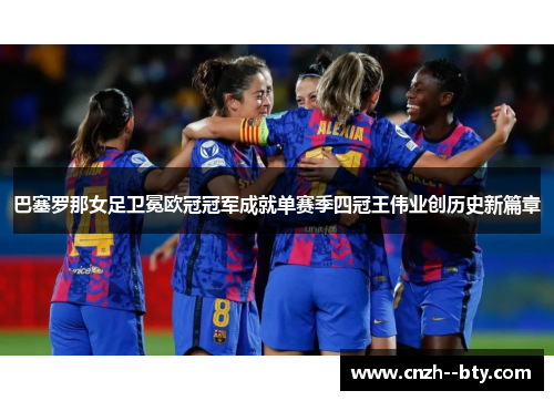 巴塞罗那女足卫冕欧冠冠军成就单赛季四冠王伟业创历史新篇章 巴塞罗那女足卫冕欧冠冠军成就单赛季四冠王伟业创历史新篇章