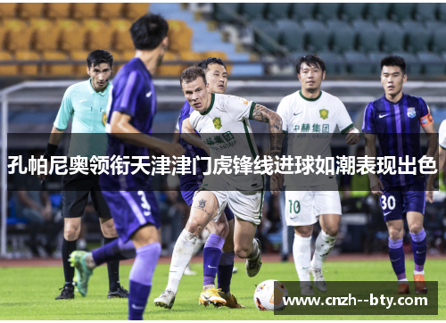 孔帕尼奥领衔天津津门虎锋线进球如潮表现出色 孔帕尼奥领衔天津津门虎锋线进球如潮表现出色