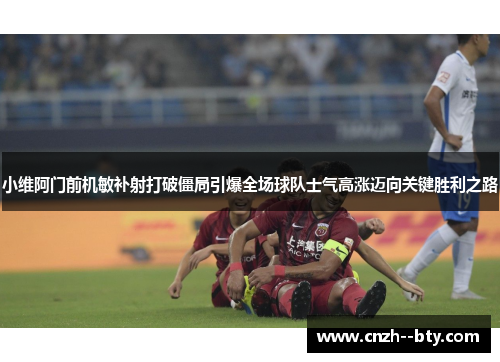 小维阿门前机敏补射打破僵局引爆全场球队士气高涨迈向关键胜利之路 小维阿门前机敏补射打破僵局引爆全场球队士气高涨迈向关键胜利之路