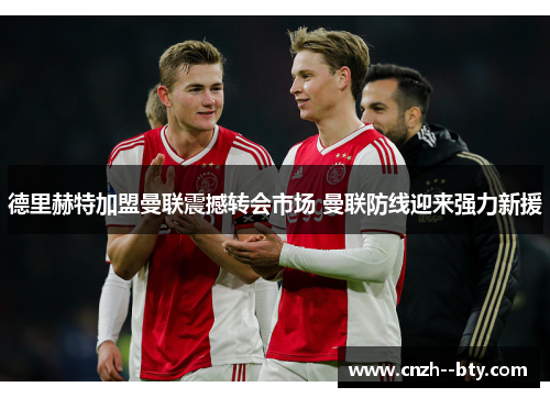 德里赫特加盟曼联震撼转会市场 曼联防线迎来强力新援 德里赫特加盟曼联震撼转会市场 曼联防线迎来强力新援