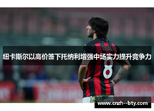 纽卡斯尔以高价签下托纳利增强中场实力提升竞争力 纽卡斯尔以高价签下托纳利增强中场实力提升竞争力