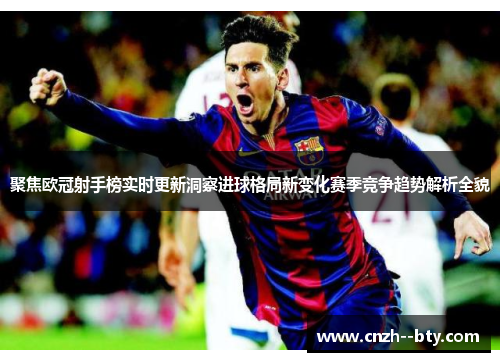 聚焦欧冠射手榜实时更新洞察进球格局新变化赛季竞争趋势解析全貌